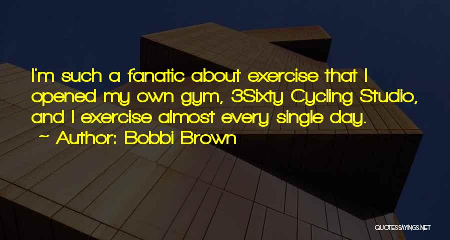 Bobbi Brown Quotes: I'm Such A Fanatic About Exercise That I Opened My Own Gym, 3sixty Cycling Studio, And I Exercise Almost Every