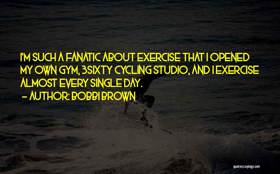 Bobbi Brown Quotes: I'm Such A Fanatic About Exercise That I Opened My Own Gym, 3sixty Cycling Studio, And I Exercise Almost Every