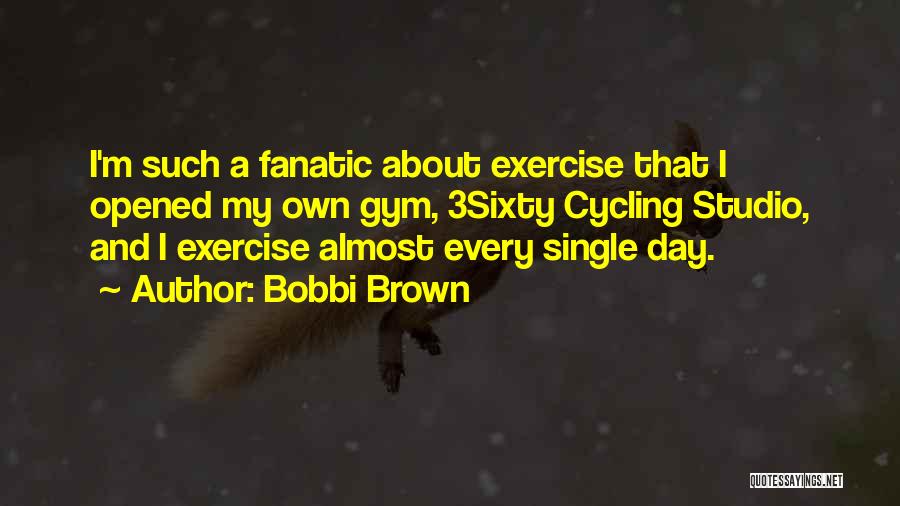 Bobbi Brown Quotes: I'm Such A Fanatic About Exercise That I Opened My Own Gym, 3sixty Cycling Studio, And I Exercise Almost Every