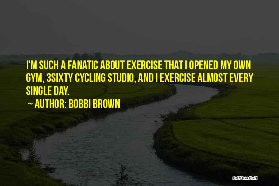 Bobbi Brown Quotes: I'm Such A Fanatic About Exercise That I Opened My Own Gym, 3sixty Cycling Studio, And I Exercise Almost Every