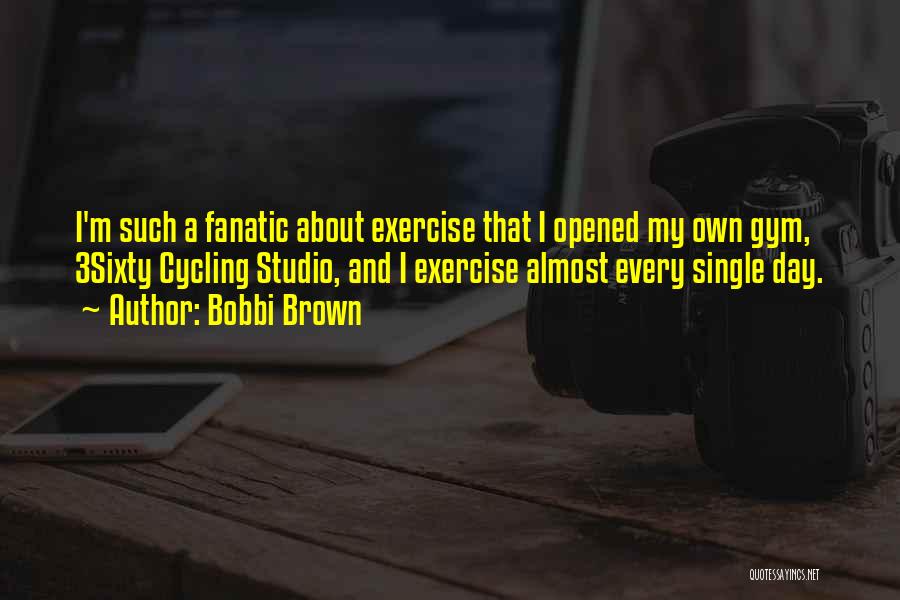 Bobbi Brown Quotes: I'm Such A Fanatic About Exercise That I Opened My Own Gym, 3sixty Cycling Studio, And I Exercise Almost Every