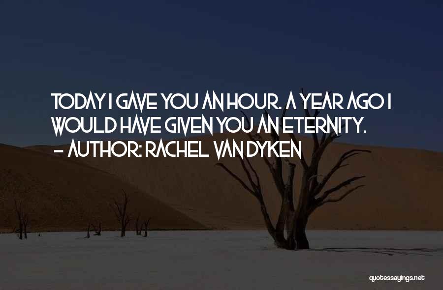 Rachel Van Dyken Quotes: Today I Gave You An Hour. A Year Ago I Would Have Given You An Eternity.