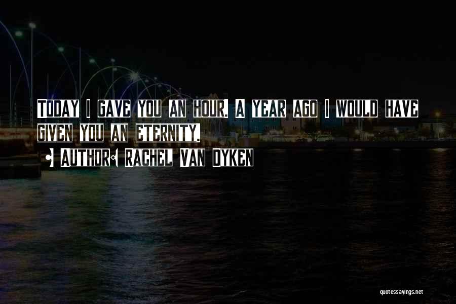 Rachel Van Dyken Quotes: Today I Gave You An Hour. A Year Ago I Would Have Given You An Eternity.