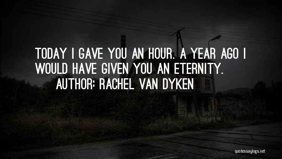 Rachel Van Dyken Quotes: Today I Gave You An Hour. A Year Ago I Would Have Given You An Eternity.