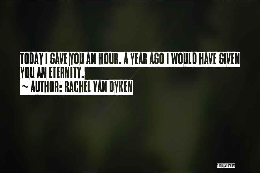 Rachel Van Dyken Quotes: Today I Gave You An Hour. A Year Ago I Would Have Given You An Eternity.