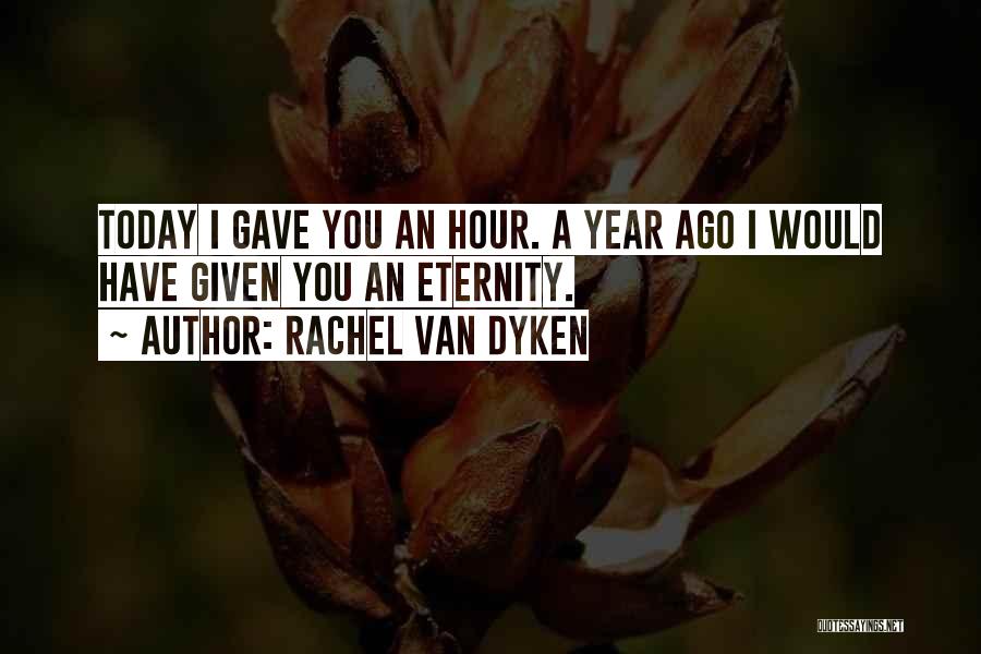 Rachel Van Dyken Quotes: Today I Gave You An Hour. A Year Ago I Would Have Given You An Eternity.