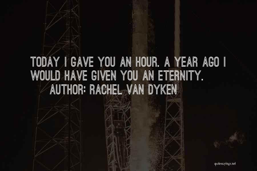Rachel Van Dyken Quotes: Today I Gave You An Hour. A Year Ago I Would Have Given You An Eternity.