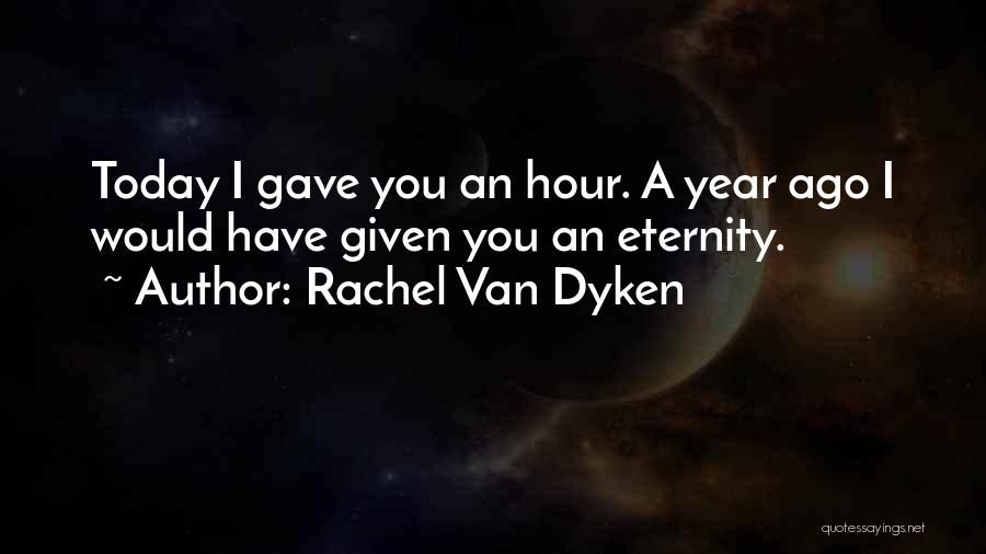 Rachel Van Dyken Quotes: Today I Gave You An Hour. A Year Ago I Would Have Given You An Eternity.