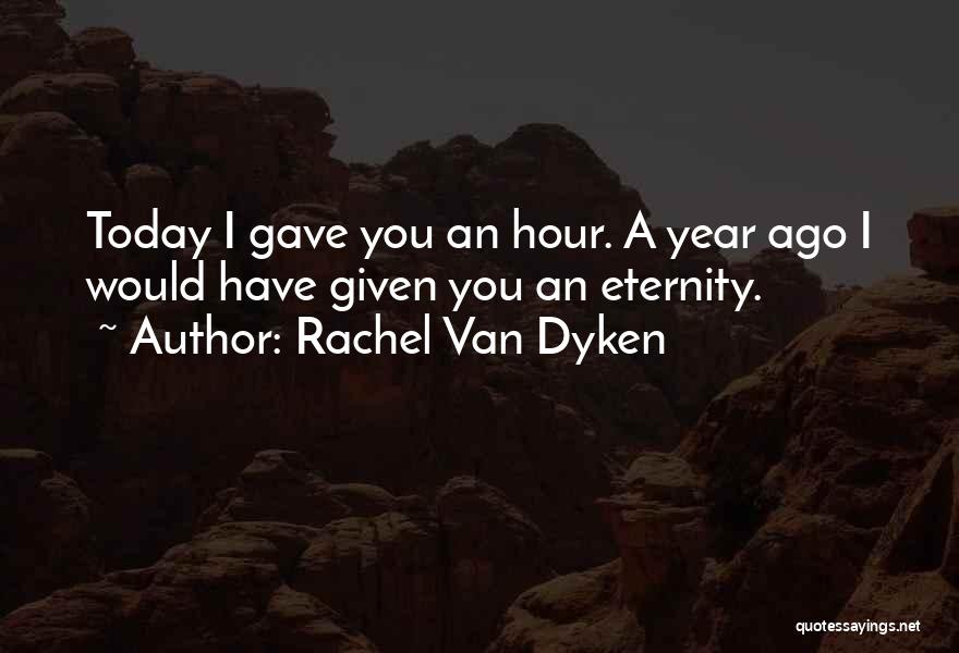 Rachel Van Dyken Quotes: Today I Gave You An Hour. A Year Ago I Would Have Given You An Eternity.