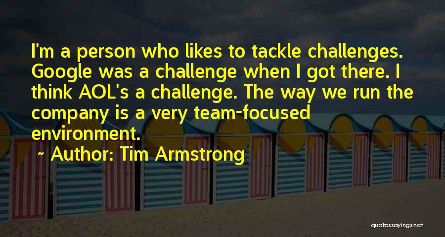 Tim Armstrong Quotes: I'm A Person Who Likes To Tackle Challenges. Google Was A Challenge When I Got There. I Think Aol's A