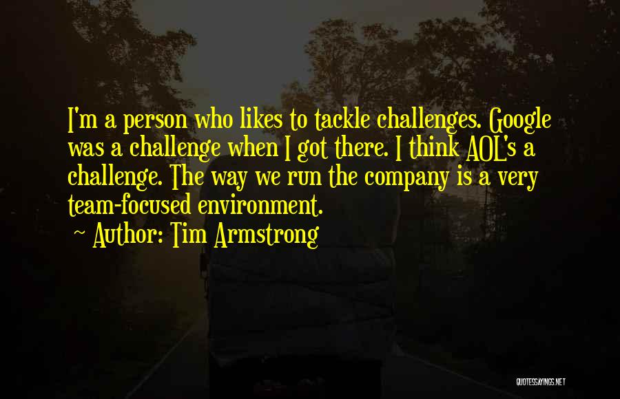 Tim Armstrong Quotes: I'm A Person Who Likes To Tackle Challenges. Google Was A Challenge When I Got There. I Think Aol's A