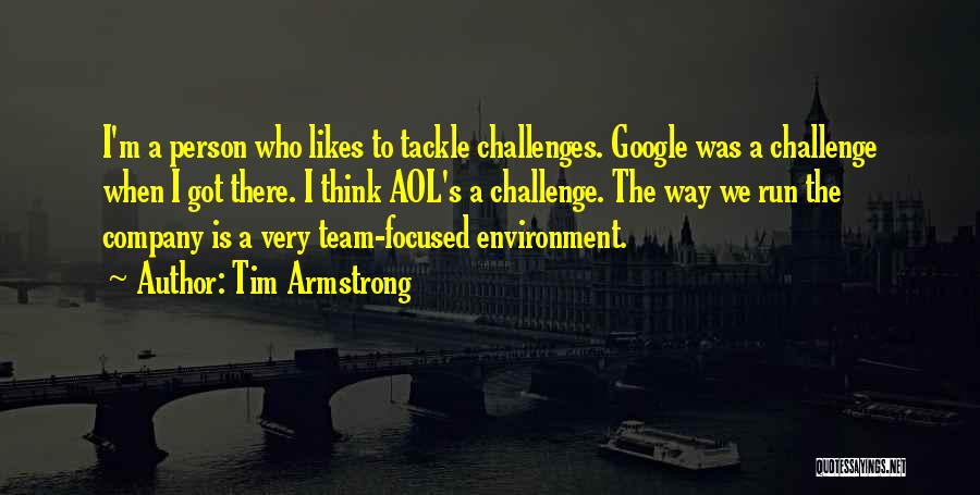 Tim Armstrong Quotes: I'm A Person Who Likes To Tackle Challenges. Google Was A Challenge When I Got There. I Think Aol's A