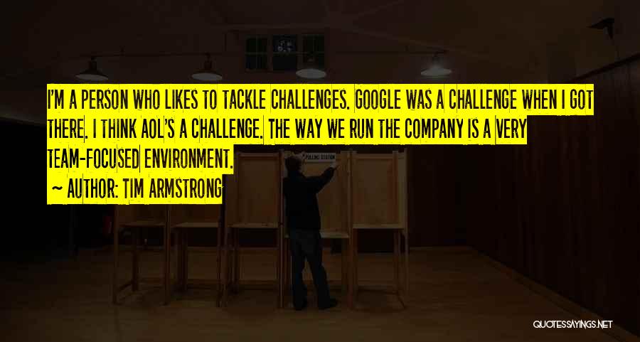 Tim Armstrong Quotes: I'm A Person Who Likes To Tackle Challenges. Google Was A Challenge When I Got There. I Think Aol's A