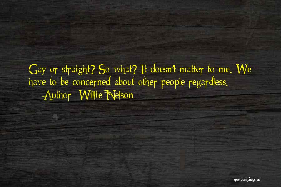 Willie Nelson Quotes: Gay Or Straight? So What? It Doesn't Matter To Me. We Have To Be Concerned About Other People Regardless.