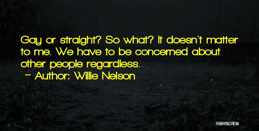 Willie Nelson Quotes: Gay Or Straight? So What? It Doesn't Matter To Me. We Have To Be Concerned About Other People Regardless.