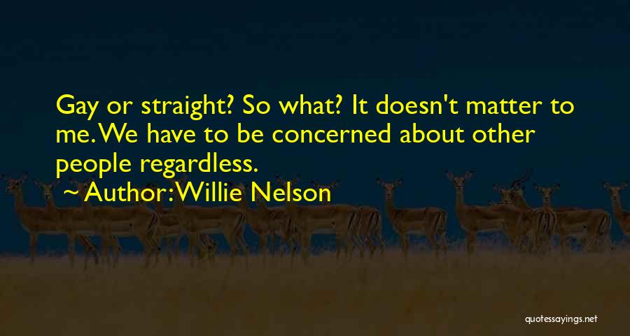 Willie Nelson Quotes: Gay Or Straight? So What? It Doesn't Matter To Me. We Have To Be Concerned About Other People Regardless.