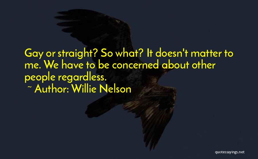Willie Nelson Quotes: Gay Or Straight? So What? It Doesn't Matter To Me. We Have To Be Concerned About Other People Regardless.