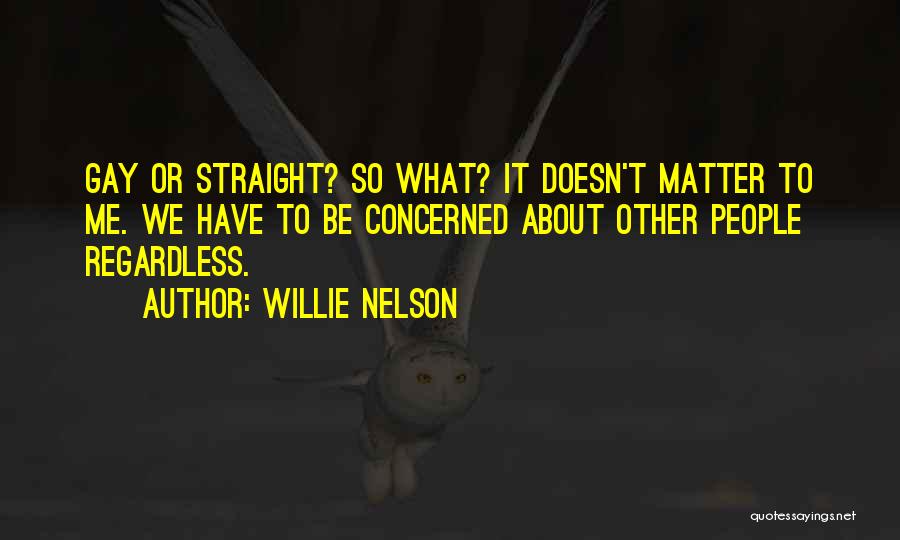 Willie Nelson Quotes: Gay Or Straight? So What? It Doesn't Matter To Me. We Have To Be Concerned About Other People Regardless.