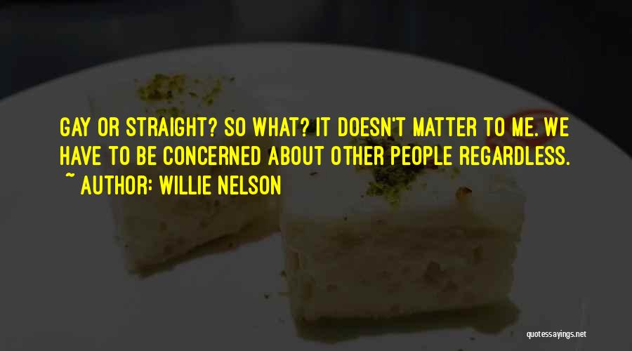 Willie Nelson Quotes: Gay Or Straight? So What? It Doesn't Matter To Me. We Have To Be Concerned About Other People Regardless.