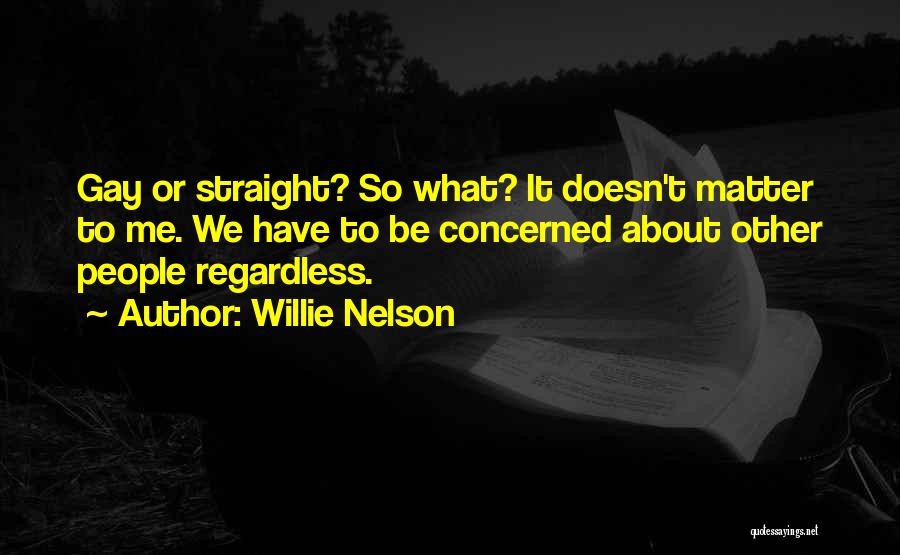Willie Nelson Quotes: Gay Or Straight? So What? It Doesn't Matter To Me. We Have To Be Concerned About Other People Regardless.