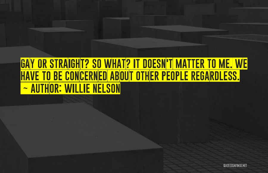 Willie Nelson Quotes: Gay Or Straight? So What? It Doesn't Matter To Me. We Have To Be Concerned About Other People Regardless.