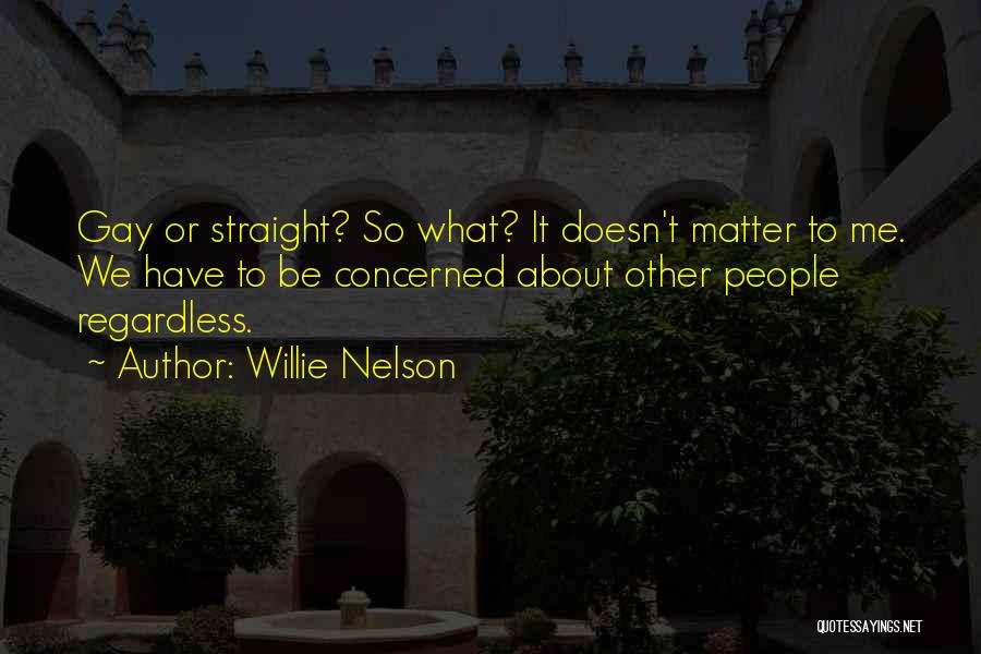 Willie Nelson Quotes: Gay Or Straight? So What? It Doesn't Matter To Me. We Have To Be Concerned About Other People Regardless.