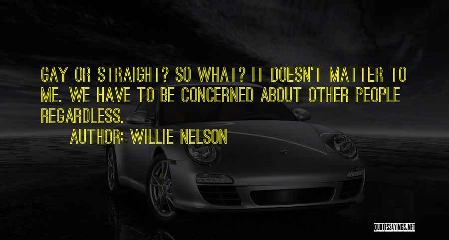 Willie Nelson Quotes: Gay Or Straight? So What? It Doesn't Matter To Me. We Have To Be Concerned About Other People Regardless.