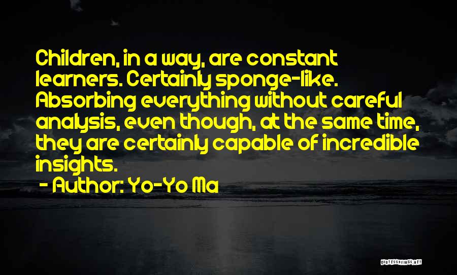 Yo-Yo Ma Quotes: Children, In A Way, Are Constant Learners. Certainly Sponge-like. Absorbing Everything Without Careful Analysis, Even Though, At The Same Time,