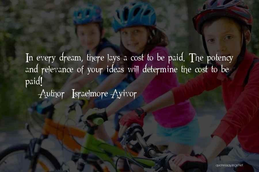 Israelmore Ayivor Quotes: In Every Dream, There Lays A Cost To Be Paid. The Potency And Relevance Of Your Ideas Will Determine The