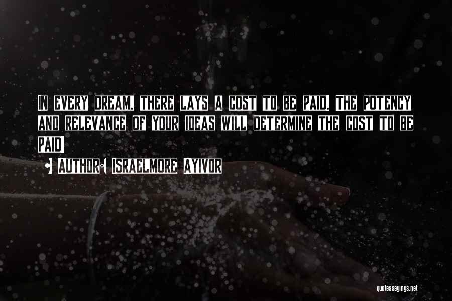 Israelmore Ayivor Quotes: In Every Dream, There Lays A Cost To Be Paid. The Potency And Relevance Of Your Ideas Will Determine The