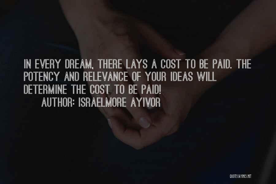 Israelmore Ayivor Quotes: In Every Dream, There Lays A Cost To Be Paid. The Potency And Relevance Of Your Ideas Will Determine The