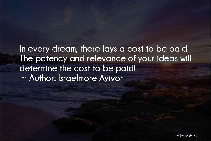 Israelmore Ayivor Quotes: In Every Dream, There Lays A Cost To Be Paid. The Potency And Relevance Of Your Ideas Will Determine The