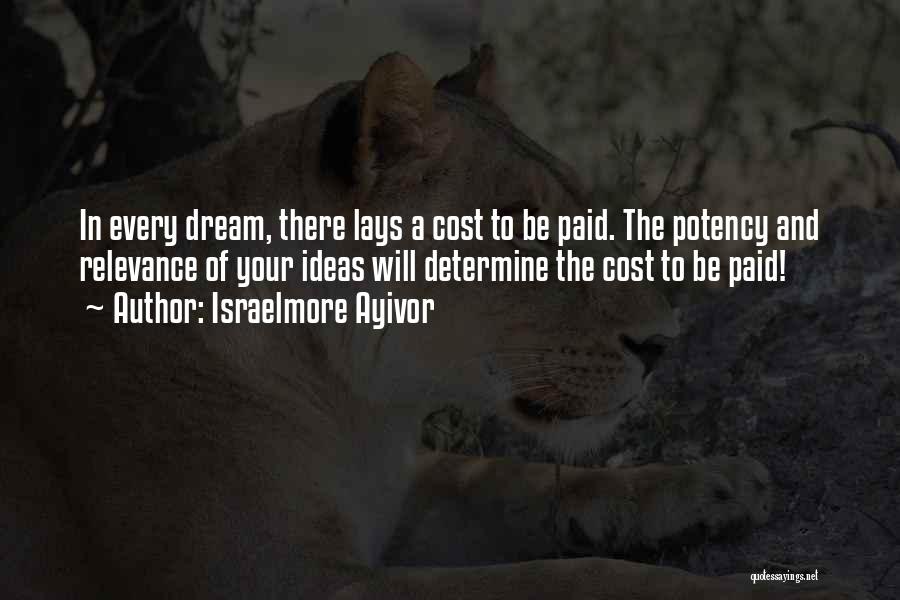 Israelmore Ayivor Quotes: In Every Dream, There Lays A Cost To Be Paid. The Potency And Relevance Of Your Ideas Will Determine The
