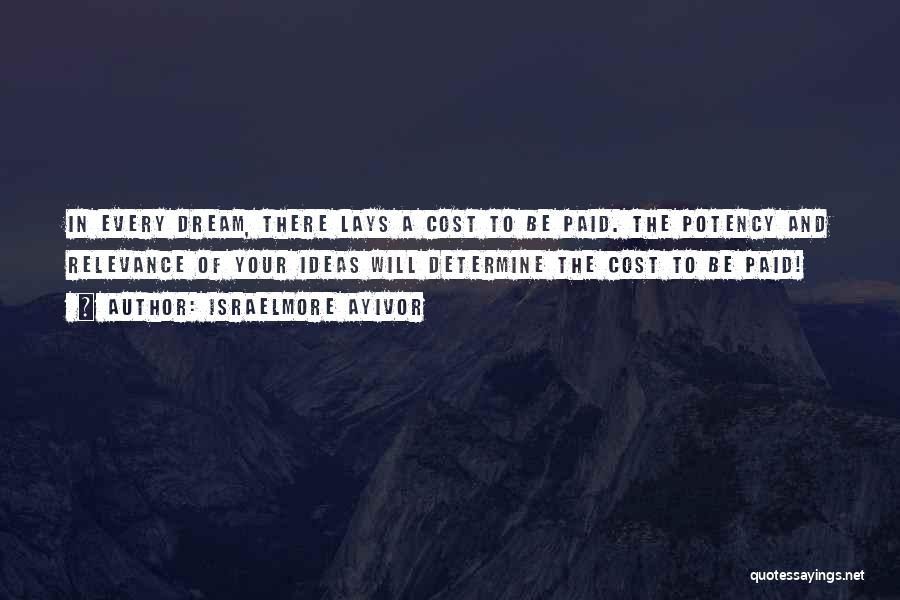 Israelmore Ayivor Quotes: In Every Dream, There Lays A Cost To Be Paid. The Potency And Relevance Of Your Ideas Will Determine The