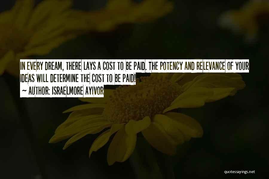 Israelmore Ayivor Quotes: In Every Dream, There Lays A Cost To Be Paid. The Potency And Relevance Of Your Ideas Will Determine The
