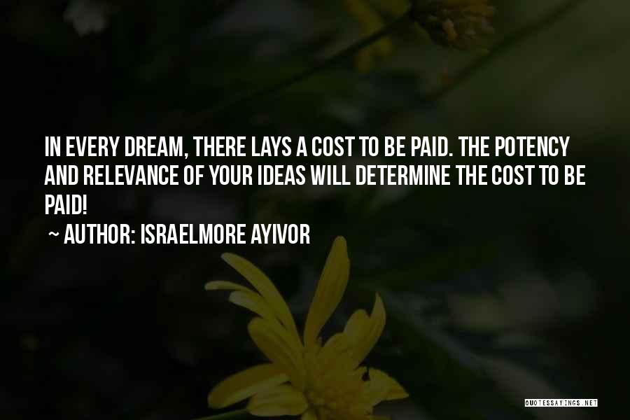Israelmore Ayivor Quotes: In Every Dream, There Lays A Cost To Be Paid. The Potency And Relevance Of Your Ideas Will Determine The