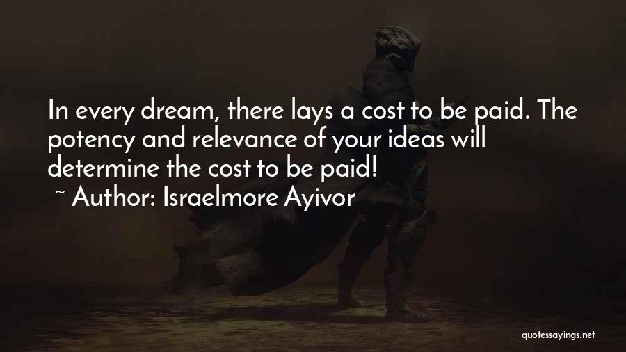 Israelmore Ayivor Quotes: In Every Dream, There Lays A Cost To Be Paid. The Potency And Relevance Of Your Ideas Will Determine The