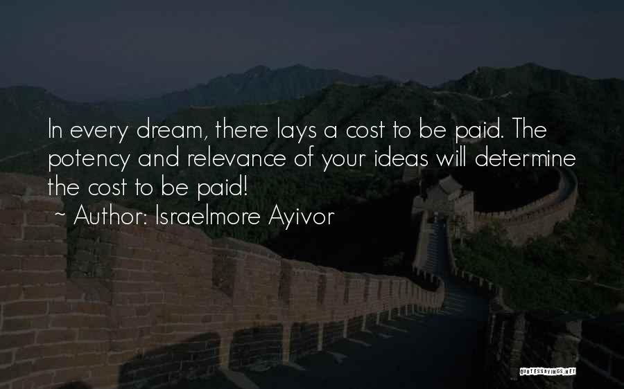 Israelmore Ayivor Quotes: In Every Dream, There Lays A Cost To Be Paid. The Potency And Relevance Of Your Ideas Will Determine The