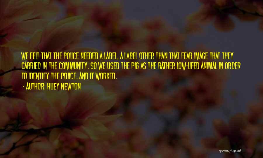 Huey Newton Quotes: We Felt That The Police Needed A Label, A Label Other Than That Fear Image That They Carried In The