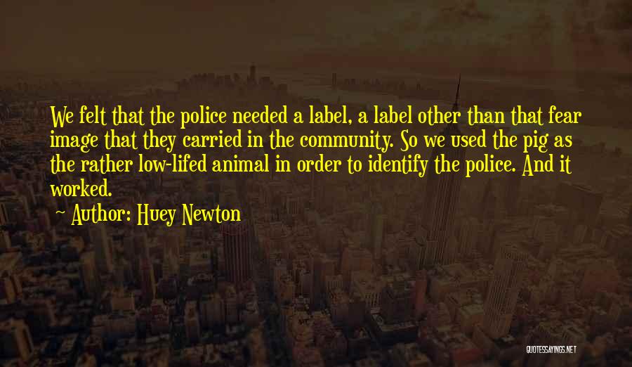 Huey Newton Quotes: We Felt That The Police Needed A Label, A Label Other Than That Fear Image That They Carried In The