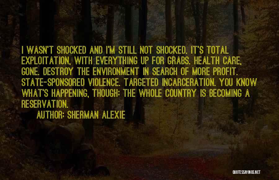 Sherman Alexie Quotes: I Wasn't Shocked And I'm Still Not Shocked. It's Total Exploitation, With Everything Up For Grabs. Health Care, Gone. Destroy