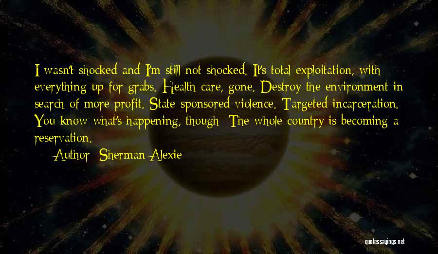 Sherman Alexie Quotes: I Wasn't Shocked And I'm Still Not Shocked. It's Total Exploitation, With Everything Up For Grabs. Health Care, Gone. Destroy