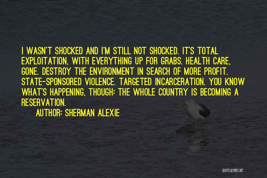 Sherman Alexie Quotes: I Wasn't Shocked And I'm Still Not Shocked. It's Total Exploitation, With Everything Up For Grabs. Health Care, Gone. Destroy