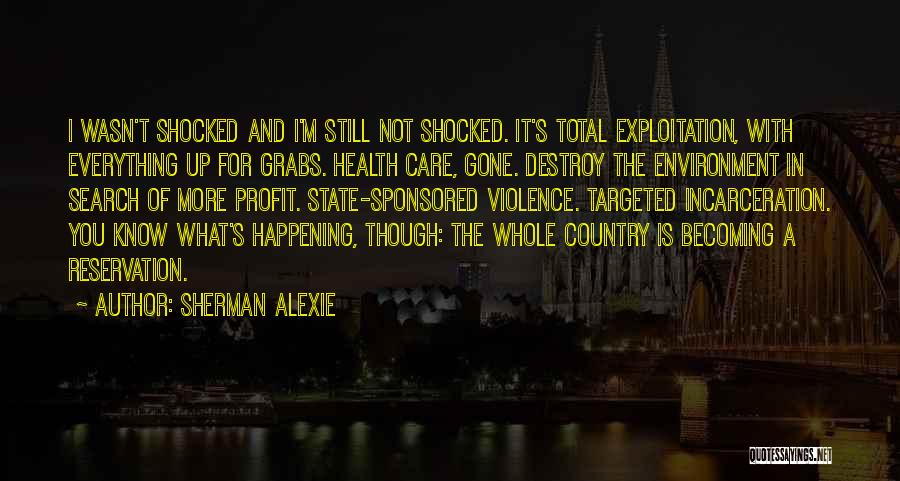 Sherman Alexie Quotes: I Wasn't Shocked And I'm Still Not Shocked. It's Total Exploitation, With Everything Up For Grabs. Health Care, Gone. Destroy