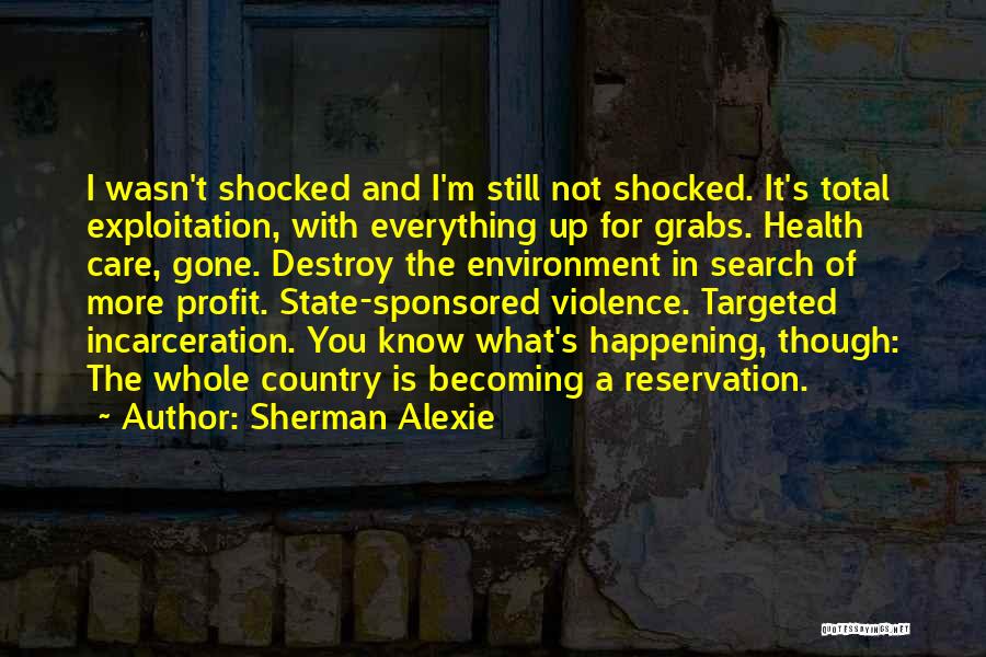 Sherman Alexie Quotes: I Wasn't Shocked And I'm Still Not Shocked. It's Total Exploitation, With Everything Up For Grabs. Health Care, Gone. Destroy