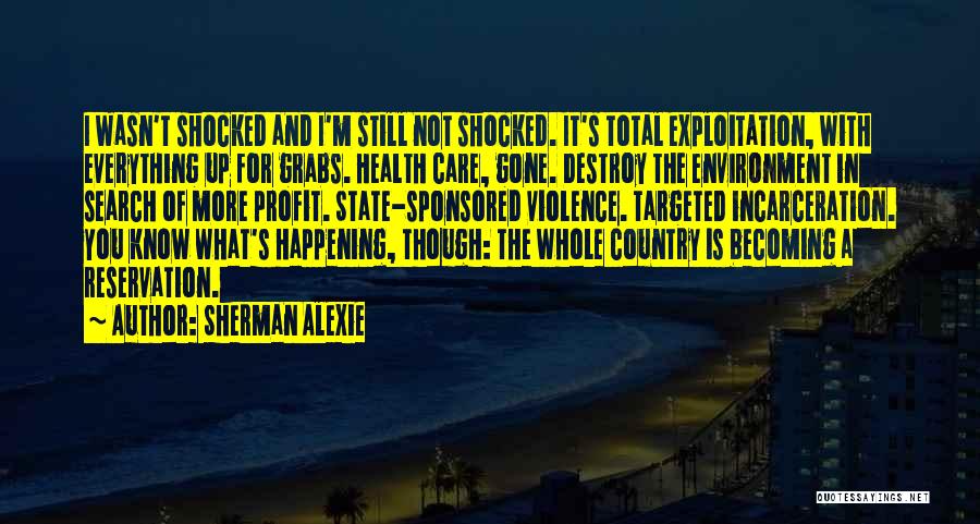 Sherman Alexie Quotes: I Wasn't Shocked And I'm Still Not Shocked. It's Total Exploitation, With Everything Up For Grabs. Health Care, Gone. Destroy