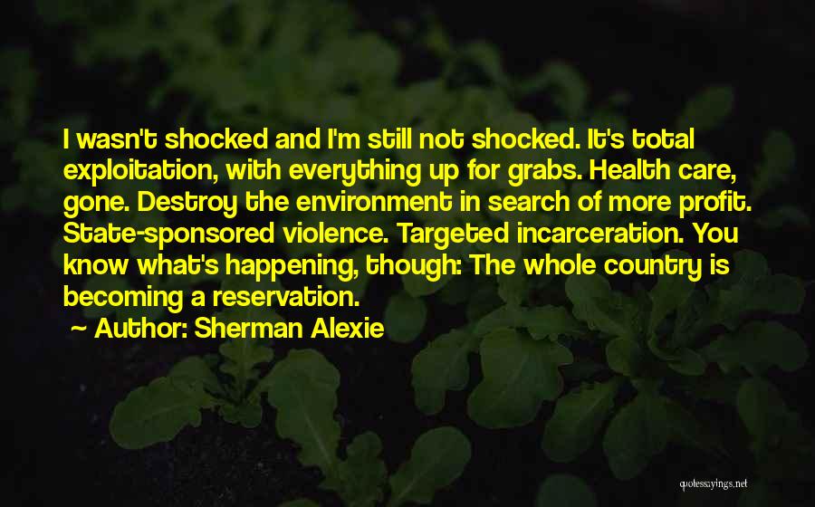 Sherman Alexie Quotes: I Wasn't Shocked And I'm Still Not Shocked. It's Total Exploitation, With Everything Up For Grabs. Health Care, Gone. Destroy