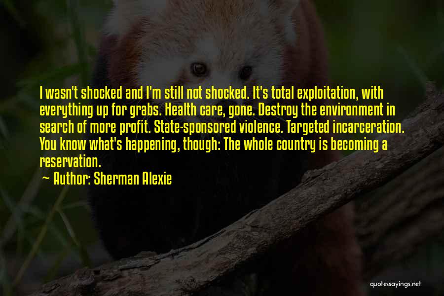 Sherman Alexie Quotes: I Wasn't Shocked And I'm Still Not Shocked. It's Total Exploitation, With Everything Up For Grabs. Health Care, Gone. Destroy