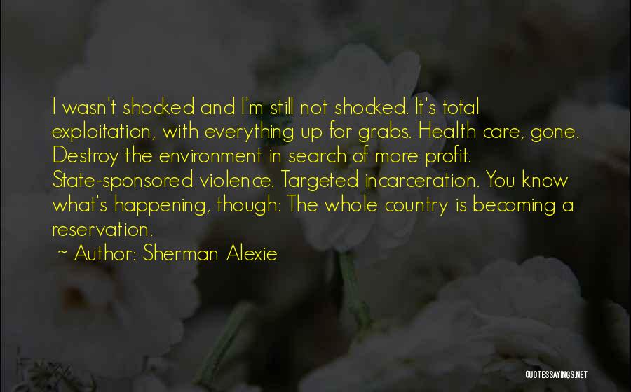 Sherman Alexie Quotes: I Wasn't Shocked And I'm Still Not Shocked. It's Total Exploitation, With Everything Up For Grabs. Health Care, Gone. Destroy