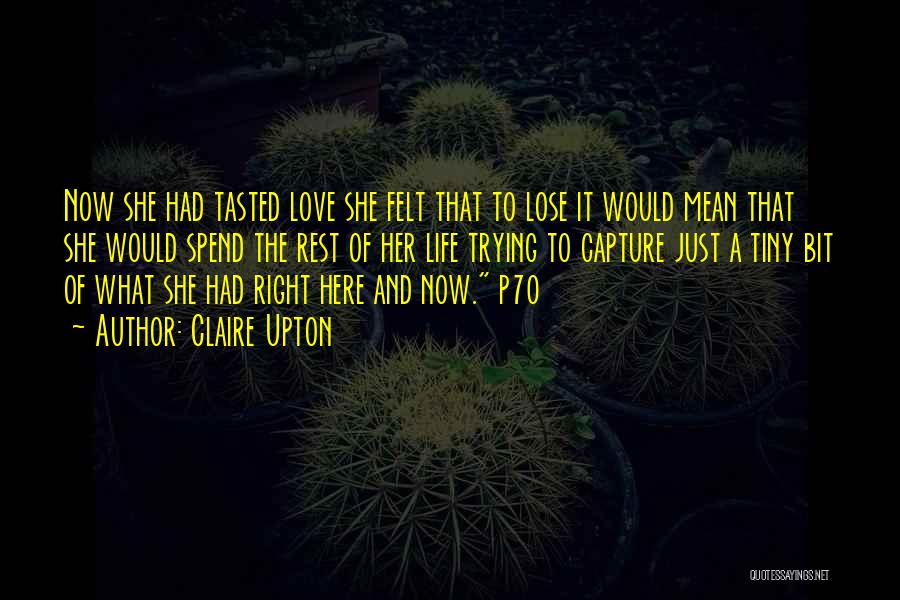 Claire Upton Quotes: Now She Had Tasted Love She Felt That To Lose It Would Mean That She Would Spend The Rest Of